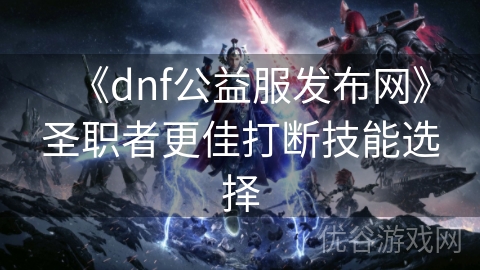 《dnf公益服发布网》圣职者更佳打断技能选择