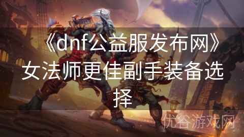 《dnf公益服发布网》女法师更佳副手装备选择