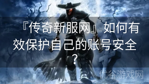 『传奇新服网』如何有效保护自己的账号安全？