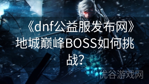 《dnf公益服发布网》地城巅峰BOSS如何挑战？