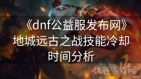 《dnf公益服发布网》地城远古之战技能冷却时间分析