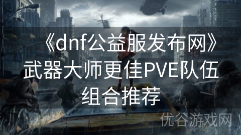 《dnf公益服发布网》武器大师更佳PVE队伍组合推荐