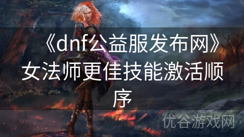 《dnf公益服发布网》女法师更佳技能激活顺序