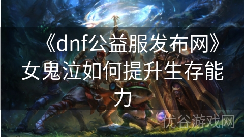 《dnf公益服发布网》女鬼泣如何提升生存能力