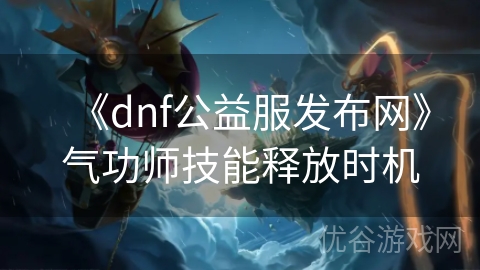 《dnf公益服发布网》气功师技能释放时机