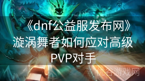 《dnf公益服发布网》漩涡舞者如何应对高级PVP对手