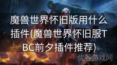 魔兽世界怀旧版用什么插件(魔兽世界怀旧服TBC前夕插件推荐)