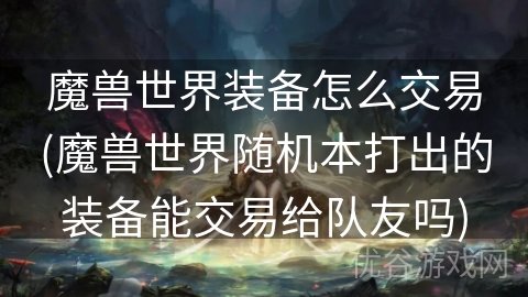 魔兽世界装备怎么交易(魔兽世界随机本打出的装备能交易给队友吗)