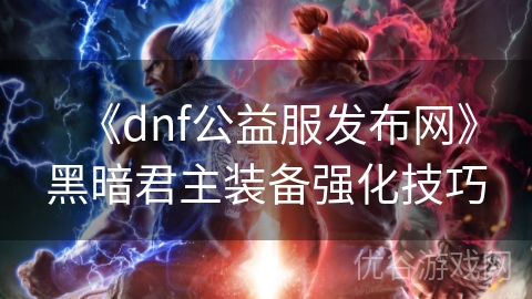 《dnf公益服发布网》黑暗君主装备强化技巧