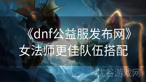 《dnf公益服发布网》女法师更佳队伍搭配