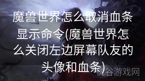 魔兽世界怎么取消血条显示命令(魔兽世界怎么关闭左边屏幕队友的头像和血条)