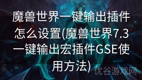 魔兽世界一键输出插件怎么设置(魔兽世界7.3一键输出宏插件GSE使用方法)