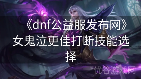 《dnf公益服发布网》女鬼泣更佳打断技能选择