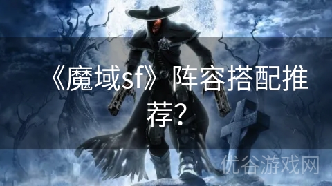 《魔域sf》阵容搭配推荐？