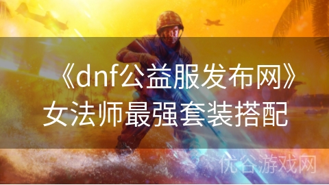 《dnf公益服发布网》女法师最强套装搭配