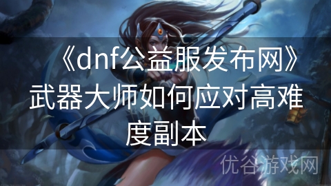 《dnf公益服发布网》武器大师如何应对高难度副本