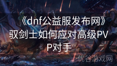 《dnf公益服发布网》驭剑士如何应对高级PVP对手