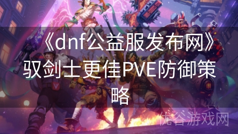 《dnf公益服发布网》驭剑士更佳PVE防御策略