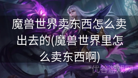 魔兽世界卖东西怎么卖出去的(魔兽世界里怎么卖东西啊)