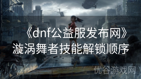 《dnf公益服发布网》漩涡舞者技能解锁顺序