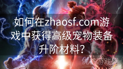 如何在zhaosf.com游戏中获得高级宠物装备升阶材料？