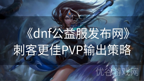 《dnf公益服发布网》刺客更佳PVP输出策略