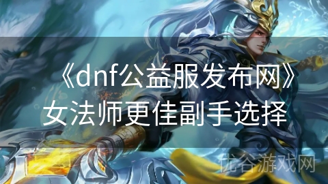 《dnf公益服发布网》女法师更佳副手选择