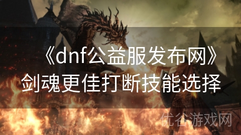 《dnf公益服发布网》剑魂更佳打断技能选择