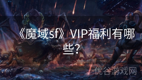 《魔域sf》VIP福利有哪些？