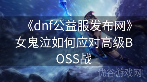 《dnf公益服发布网》女鬼泣如何应对高级BOSS战