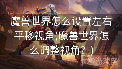 魔兽世界怎么设置左右平移视角(魔兽世界怎么调整视角？)