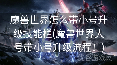 魔兽世界怎么带小号升级技能栏(魔兽世界大号带小号升级流程！)