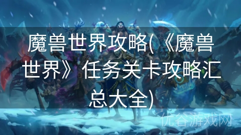 魔兽世界攻略(《魔兽世界》任务关卡攻略汇总大全)