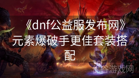 《dnf公益服发布网》元素爆破手更佳套装搭配