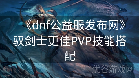 《dnf公益服发布网》驭剑士更佳PVP技能搭配