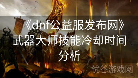 《dnf公益服发布网》武器大师技能冷却时间分析