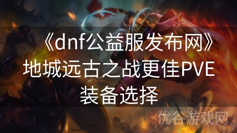 《dnf公益服发布网》地城远古之战更佳PVE装备选择