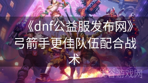 《dnf公益服发布网》弓箭手更佳队伍配合战术