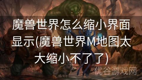 魔兽世界怎么缩小界面显示(魔兽世界M地图太大缩小不了了)