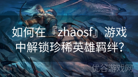 如何在『zhaosf』游戏中解锁珍稀英雄羁绊？