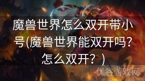 魔兽世界怎么双开带小号(魔兽世界能双开吗？怎么双开？)