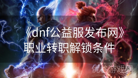 《dnf公益服发布网》职业转职解锁条件