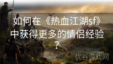 如何在《热血江湖sf》中获得更多的情侣经验？