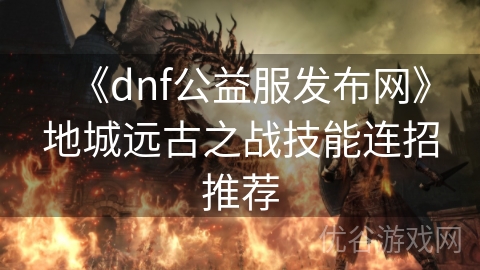 《dnf公益服发布网》地城远古之战技能连招推荐