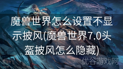 魔兽世界怎么设置不显示披风(魔兽世界7.0头盔披风怎么隐藏)