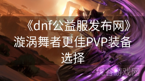 《dnf公益服发布网》漩涡舞者更佳PVP装备选择