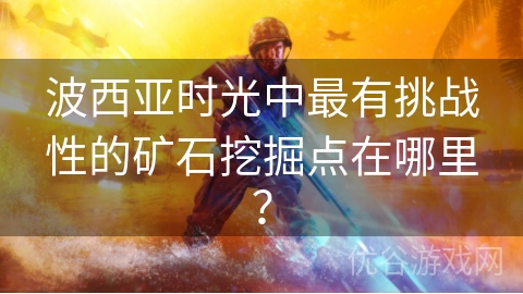 波西亚时光中最有挑战性的矿石挖掘点在哪里？