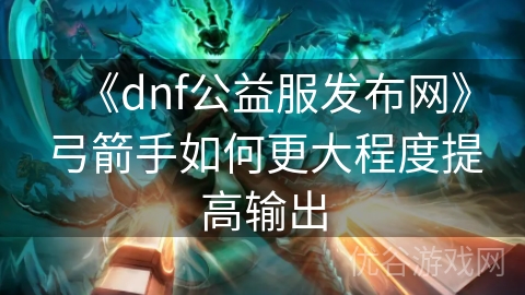 《dnf公益服发布网》弓箭手如何更大程度提高输出