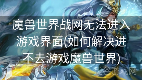 魔兽世界战网无法进入游戏界面(如何解决进不去游戏魔兽世界)