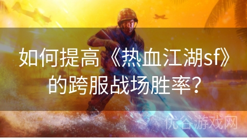 如何提高《热血江湖sf》的跨服战场胜率？